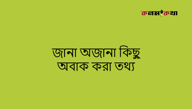 জানা অজানা কিছু অবাক করা তথ্য